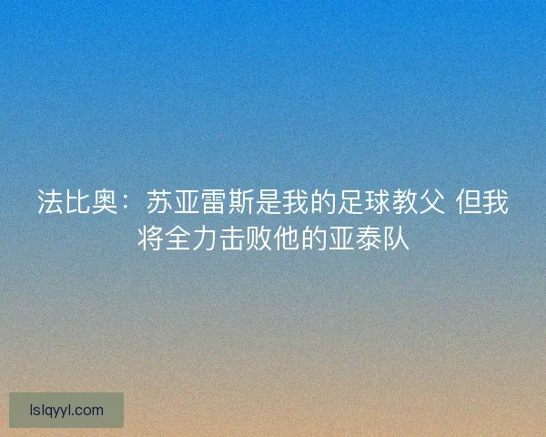 法比奥：苏亚雷斯是我的足球教父 但我将全力击败他的亚泰队