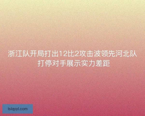浙江队开局打出12比2攻击波领先河北队 打停对手展示实力差距