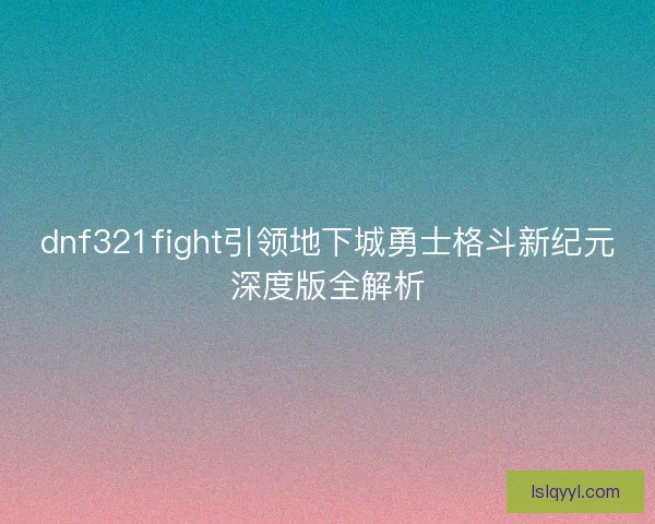 dnf321fight引领地下城勇士格斗新纪元深度版全解析