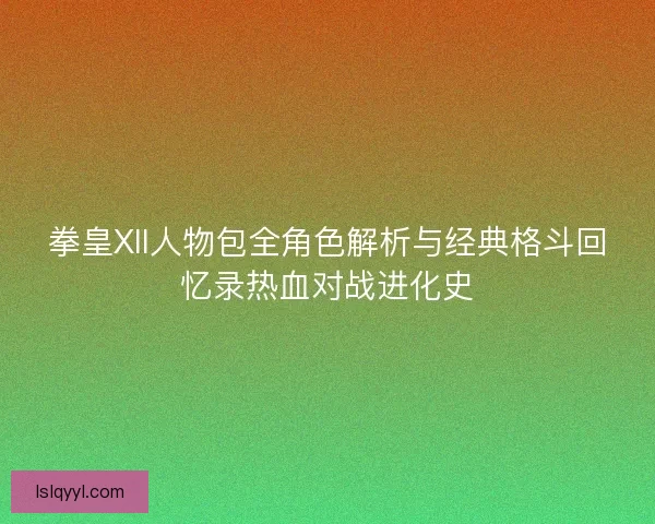 拳皇XII人物包全角色解析与经典格斗回忆录热血对战进化史