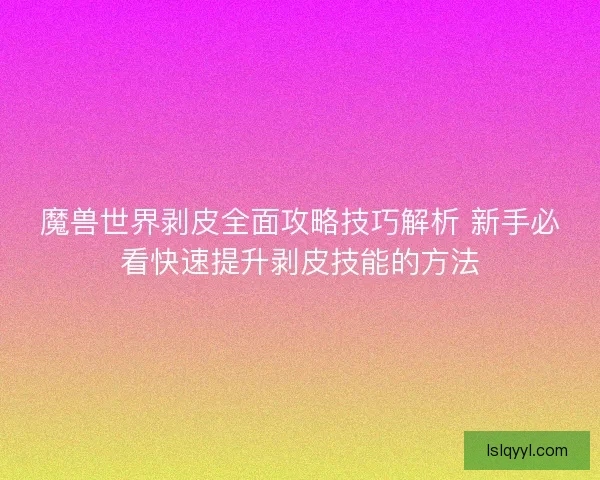 魔兽世界剥皮全面攻略技巧解析 新手必看快速提升剥皮技能的方法
